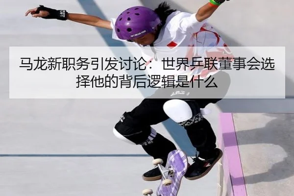 马龙新职务引发讨论：世界乒联董事会选择他的背后逻辑是什么